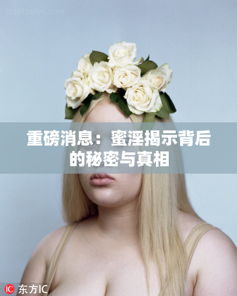重磅消息：蜜淫揭示背后的秘密与真相
