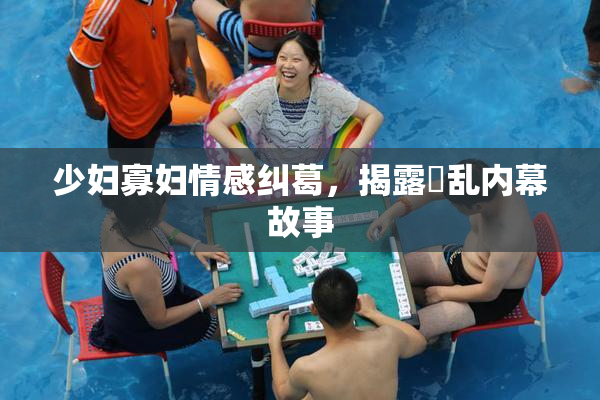 少妇寡妇情感纠葛，揭露婬乱内幕故事