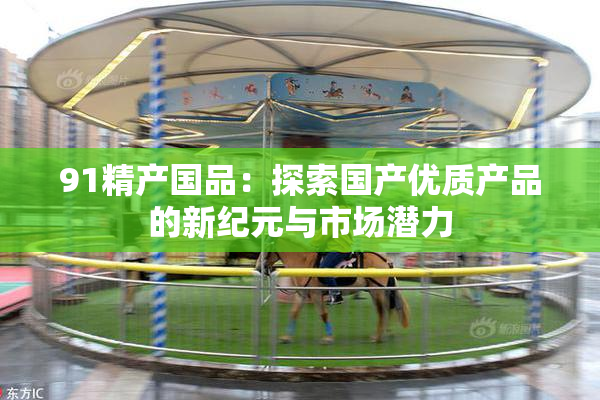 91精产国品：探索国产优质产品的新纪元与市场潜力
