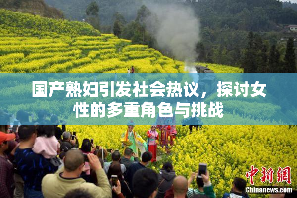 国产熟妇引发社会热议，探讨女性的多重角色与挑战