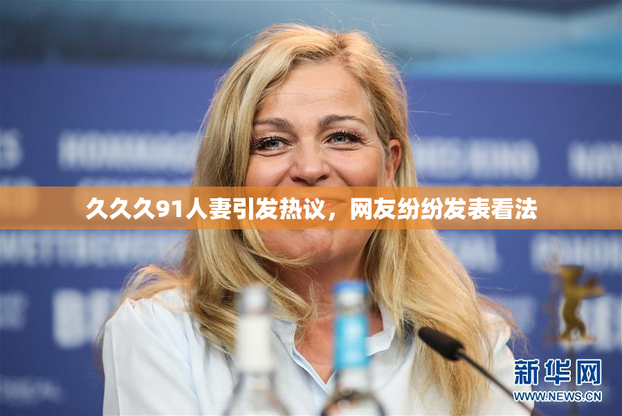 久久久91人妻引发热议，网友纷纷发表看法