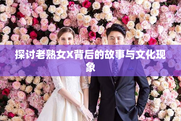 探讨老熟女X背后的故事与文化现象