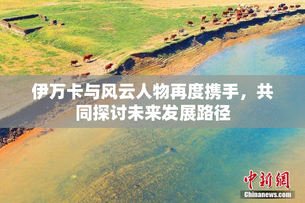 伊万卡与风云人物再度携手，共同探讨未来发展路径