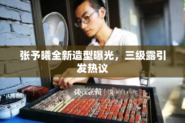张予曦全新造型曝光，三级露引发热议