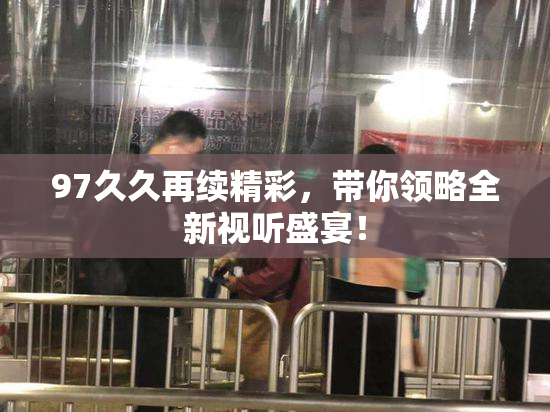 97久久再续精彩，带你领略全新视听盛宴！