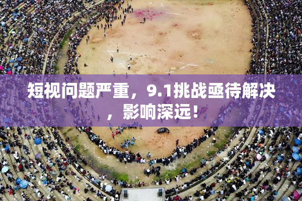 短视问题严重，9.1挑战亟待解决，影响深远！