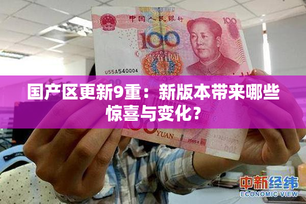 国产区更新9重：新版本带来哪些惊喜与变化？