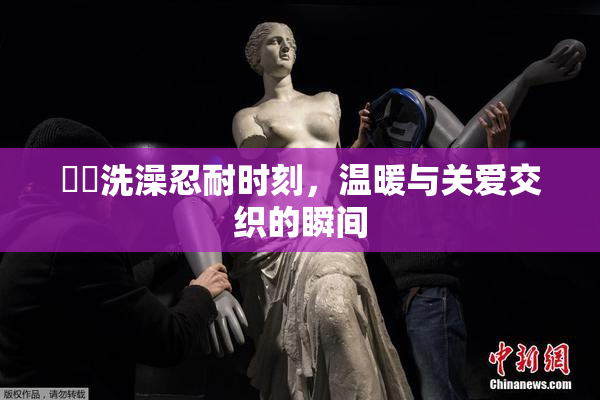 妺妺洗澡忍耐时刻，温暖与关爱交织的瞬间