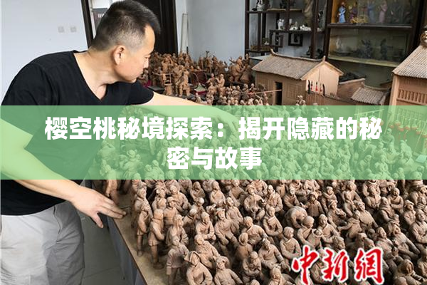 樱空桃秘境探索：揭开隐藏的秘密与故事