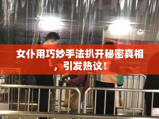 女仆用巧妙手法扒开秘密真相，引发热议！