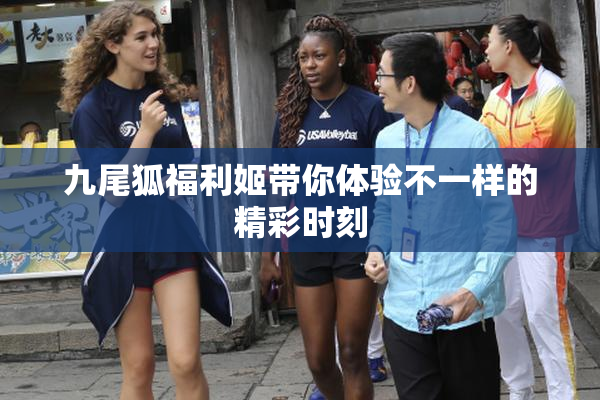 九尾狐福利姬带你体验不一样的精彩时刻
