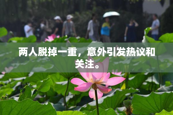 两人脱掉一重，意外引发热议和关注。