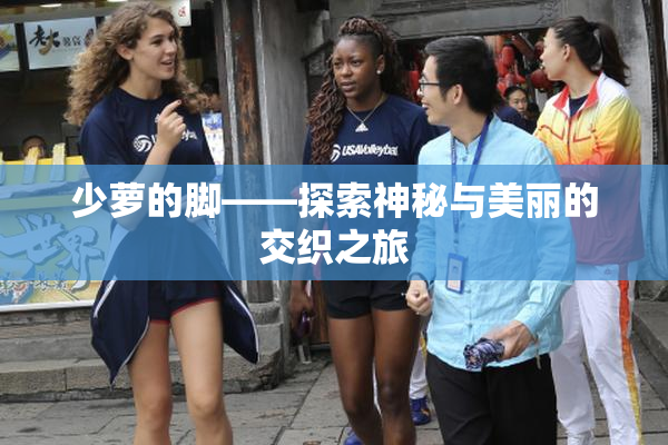少萝的脚——探索神秘与美丽的交织之旅
