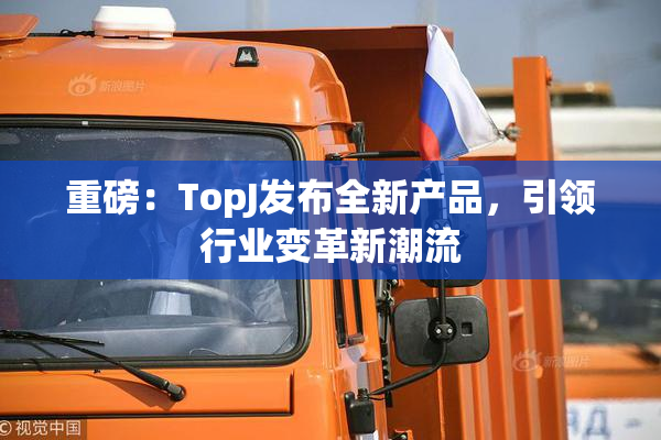 重磅：TopJ发布全新产品，引领行业变革新潮流