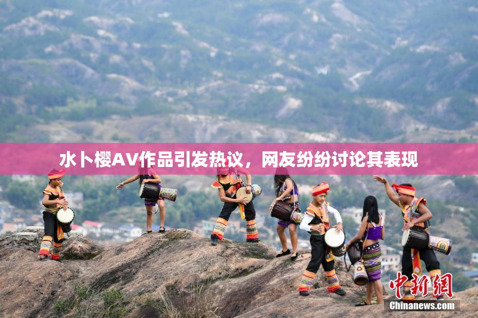 水卜樱AV作品引发热议，网友纷纷讨论其表现
