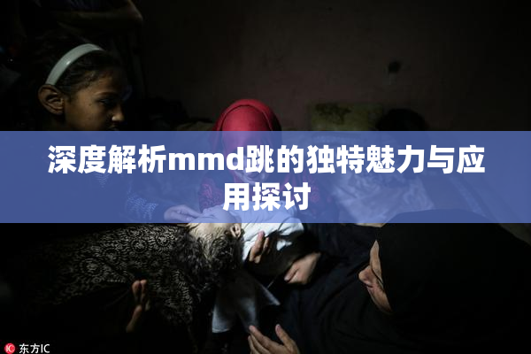 深度解析mmd跳的独特魅力与应用探讨