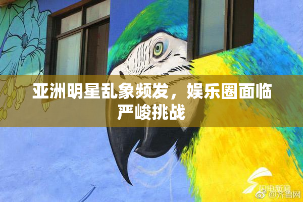 亚洲明星乱象频发，娱乐圈面临严峻挑战