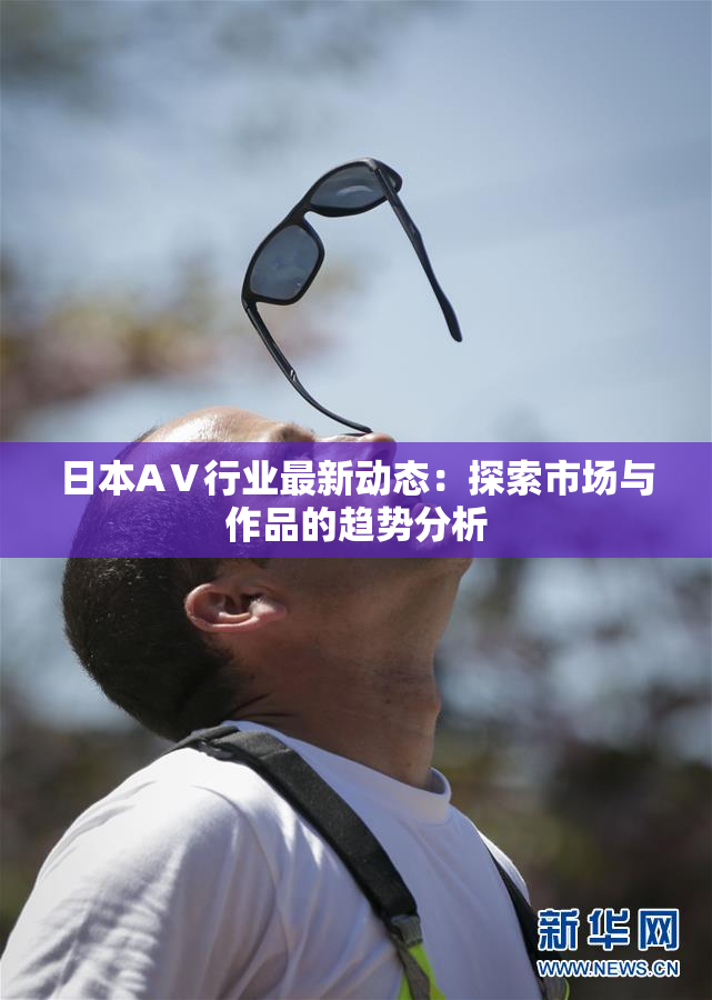 日本AⅤ行业最新动态：探索市场与作品的趋势分析