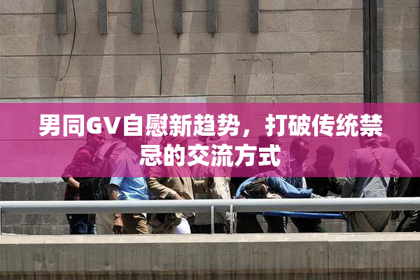 男同GV自慰新趋势，打破传统禁忌的交流方式