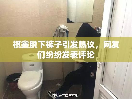 祺鑫脱下裤子引发热议，网友们纷纷发表评论