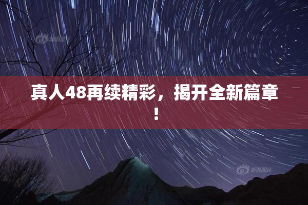 真人48再续精彩，揭开全新篇章！