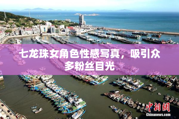 七龙珠女角色性感写真，吸引众多粉丝目光