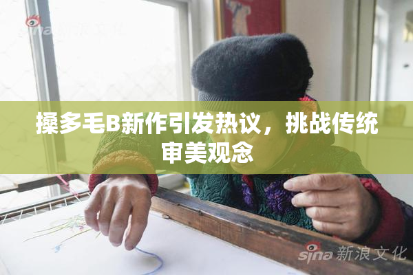 搡多毛B新作引发热议，挑战传统审美观念