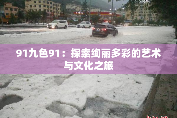 91九色91：探索绚丽多彩的艺术与文化之旅
