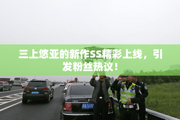 三上悠亚的新作SS精彩上线，引发粉丝热议！