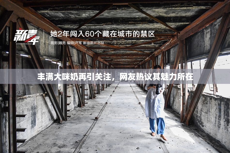丰满大咪奶再引关注，网友热议其魅力所在