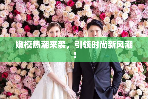 嫩模热潮来袭，引领时尚新风潮！