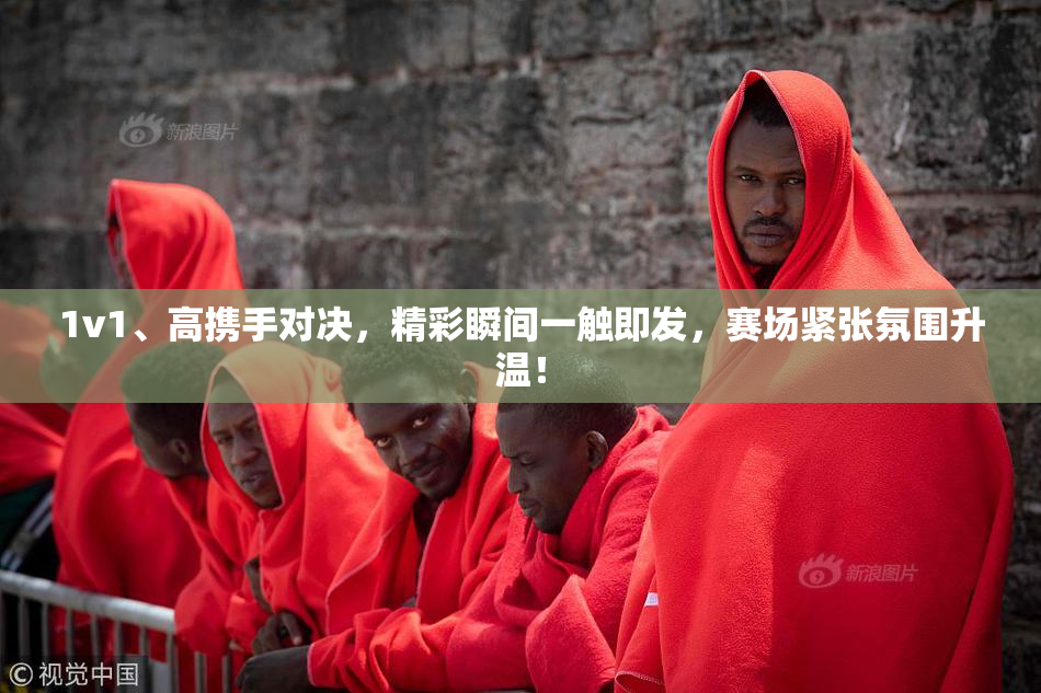 1v1、高携手对决，精彩瞬间一触即发，赛场紧张氛围升温！