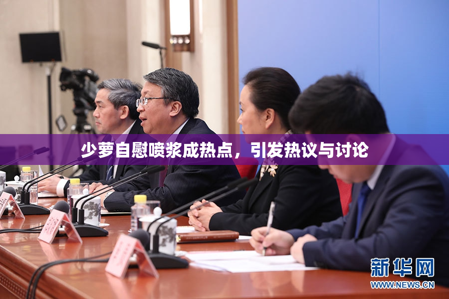 少萝自慰喷浆成热点，引发热议与讨论