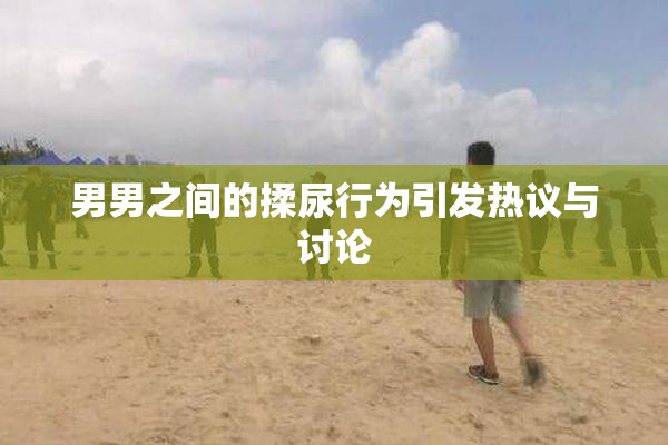 男男之间的揉尿行为引发热议与讨论