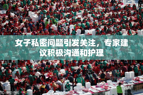女子私密问题引发关注，专家建议积极沟通和护理