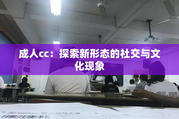 成人cc：探索新形态的社交与文化现象