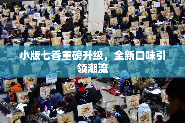 小版七香重磅升级，全新口味引领潮流