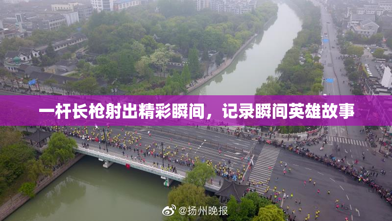 一杆长枪射出精彩瞬间，记录瞬间英雄故事