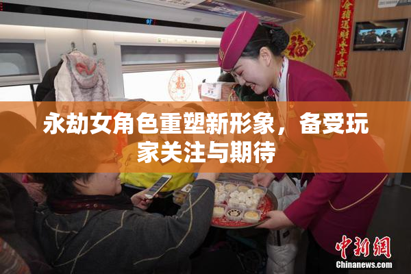 永劫女角色重塑新形象，备受玩家关注与期待