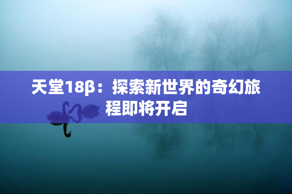 天堂18β：探索新世界的奇幻旅程即将开启