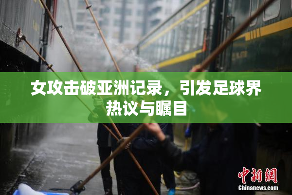 女攻击破亚洲记录，引发足球界热议与瞩目