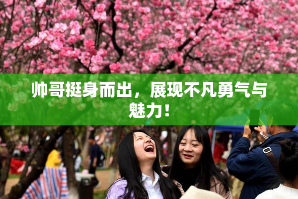 帅哥挺身而出，展现不凡勇气与魅力！