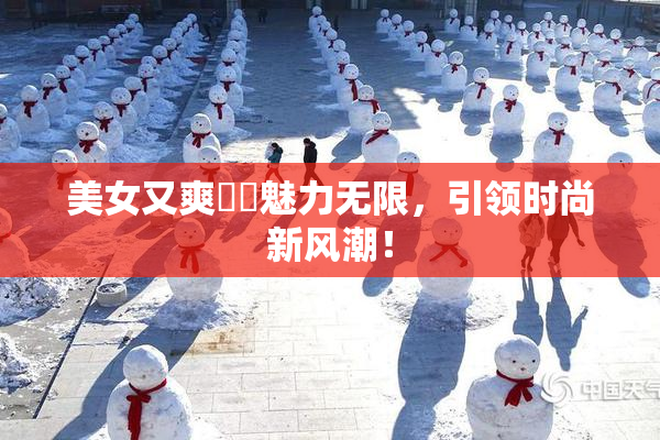 美女又爽❌‌魅力无限，引领时尚新风潮！