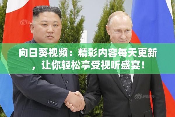 向日葵视频：精彩内容每天更新，让你轻松享受视听盛宴！