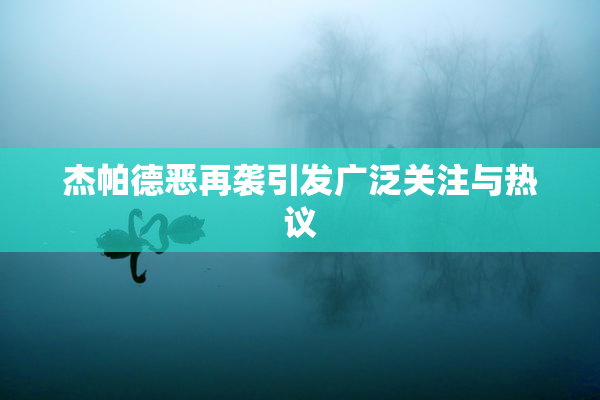 杰帕德恶再袭引发广泛关注与热议