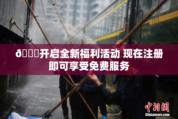🔞开启全新福利活动 现在注册即可享受免费服务