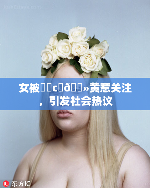 女被❌‌c‌🐻黄惹关注，引发社会热议