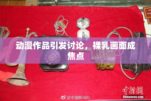 动漫作品引发讨论，裸乳画面成焦点