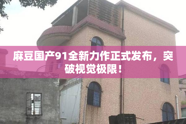 麻豆国产91全新力作正式发布，突破视觉极限！