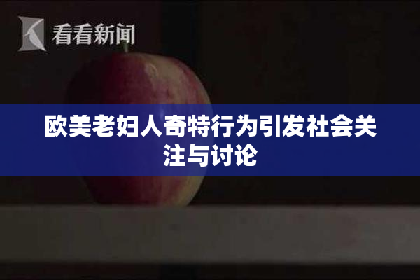 欧美老妇人奇特行为引发社会关注与讨论
